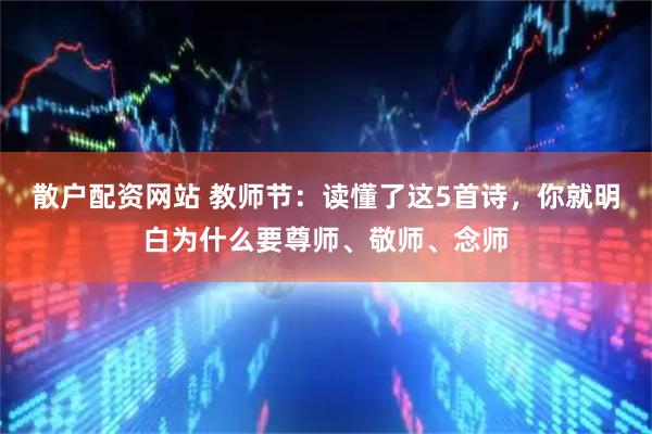 散户配资网站 教师节:读懂了这5首诗,你就明白为什么要尊师、敬师、念师