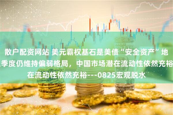 散户配资网站 美元霸权基石是美债“安全资产”地位,美就业市场三季度仍维持偏弱格局,中国市场潜在流动性依然充裕---0825宏观脱水