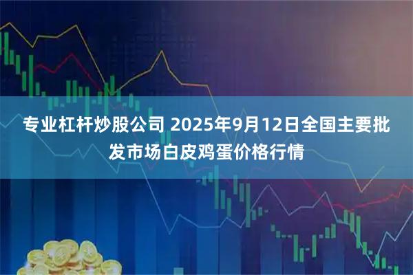 专业杠杆炒股公司 2025年9月12日全国主要批发市场白皮鸡蛋价格行情