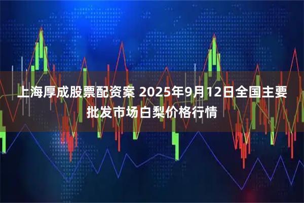 上海厚成股票配资案 2025年9月12日全国主要批发市场白梨价格行情