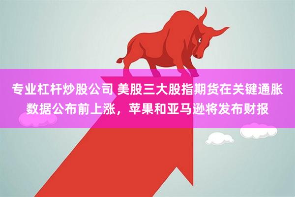 专业杠杆炒股公司 美股三大股指期货在关键通胀数据公布前上涨,苹果和亚马逊将发布财报