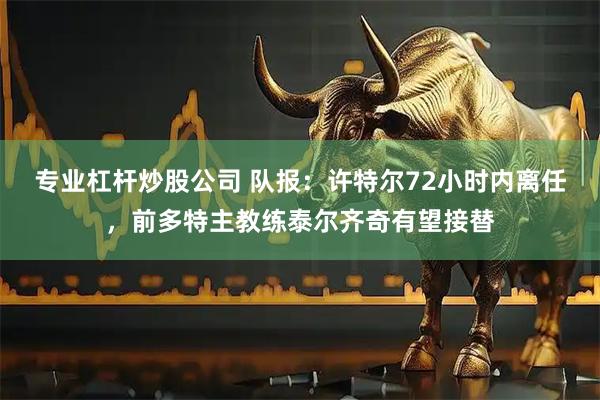 专业杠杆炒股公司 队报：许特尔72小时内离任，前多特主教练泰尔齐奇有望接替