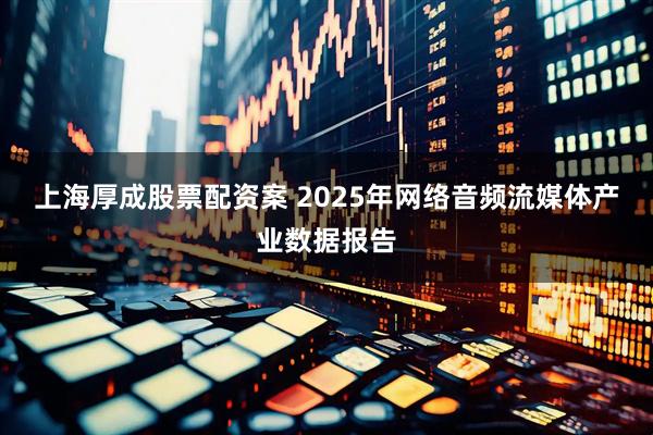 上海厚成股票配资案 2025年网络音频流媒体产业数据报告