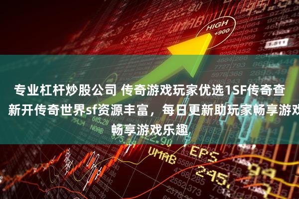 专业杠杆炒股公司 传奇游戏玩家优选1SF传奇查询站,新开传奇世界sf资源丰富,每日更新助玩家畅享游戏乐趣